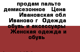 продам пальто демисезонное › Цена ­ 2 500 - Ивановская обл., Иваново г. Одежда, обувь и аксессуары » Женская одежда и обувь   